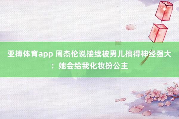 亚搏体育app 周杰伦说接续被男儿搞得神经强大：她会给我化妆扮公主