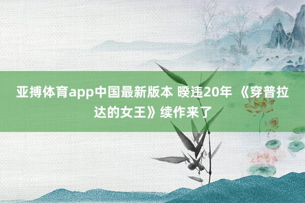 亚搏体育app中国最新版本 暌违20年 《穿普拉达的女王》续作来了