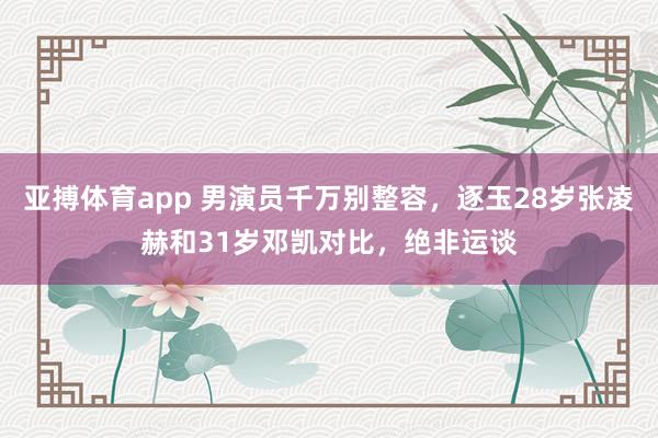 亚搏体育app 男演员千万别整容，逐玉28岁张凌赫和31岁邓凯对比，绝非运谈