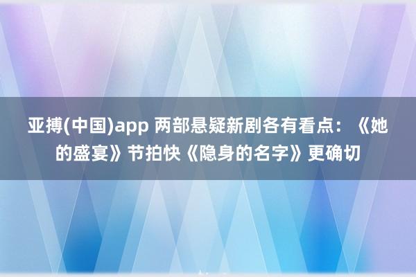 亚搏(中国)app 两部悬疑新剧各有看点：《她的盛宴》节拍快《隐身的名字》更确切