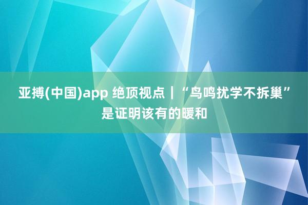 亚搏(中国)app 绝顶视点｜“鸟鸣扰学不拆巢”是证明该有的暖和