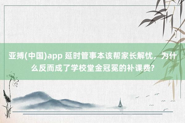 亚搏(中国)app 延时管事本该帮家长解忧，为什么反而成了学校堂金冠冕的补课费?