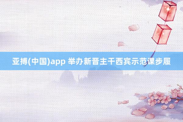 亚搏(中国)app 举办新晋主干西宾示范课步履