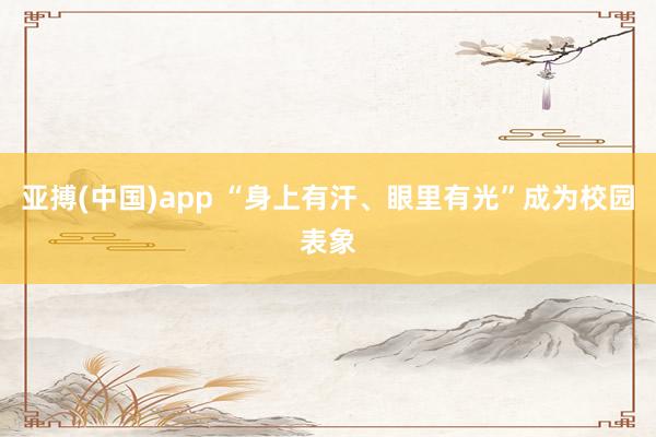 亚搏(中国)app “身上有汗、眼里有光”成为校园表象