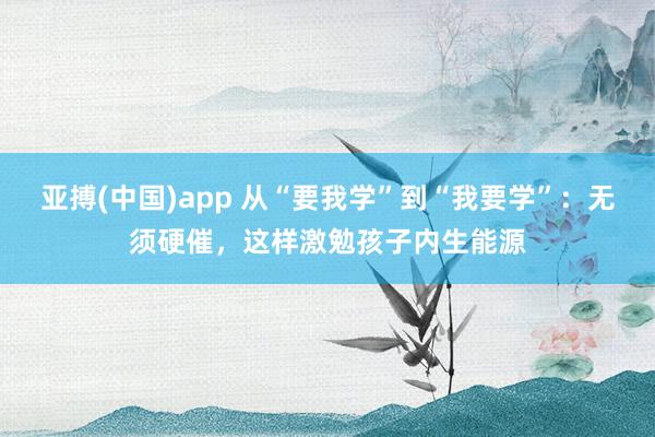亚搏(中国)app 从“要我学”到“我要学”：无须硬催，这样激勉孩子内生能源