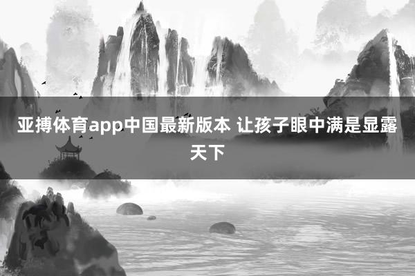 亚搏体育app中国最新版本 让孩子眼中满是显露天下