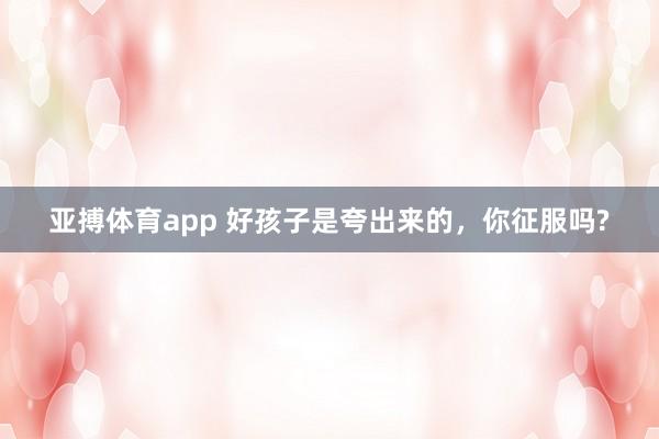 亚搏体育app 好孩子是夸出来的，你征服吗?