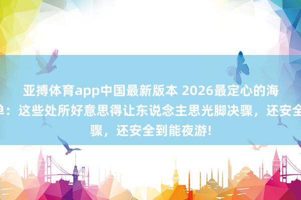 亚搏体育app中国最新版本 2026最定心的海边旅行清单：这些处所好意思得让东说念主思光脚决骤，还安全到能夜游!