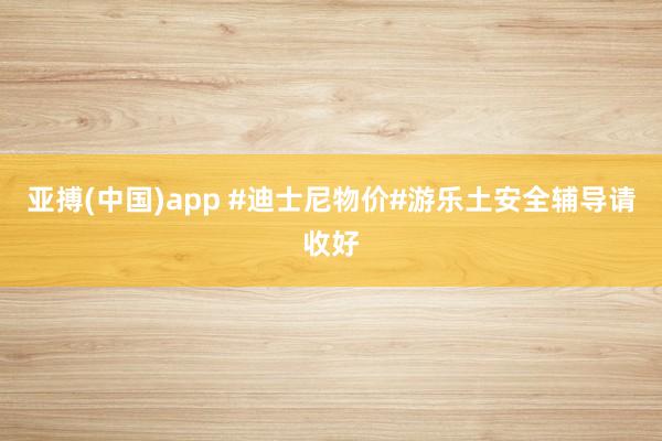 亚搏(中国)app #迪士尼物价#游乐土安全辅导请收好