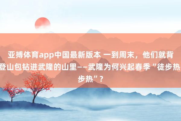 亚搏体育app中国最新版本 一到周末，他们就背着登山包钻进武隆的山里——武隆为何兴起春季“徒步热”?