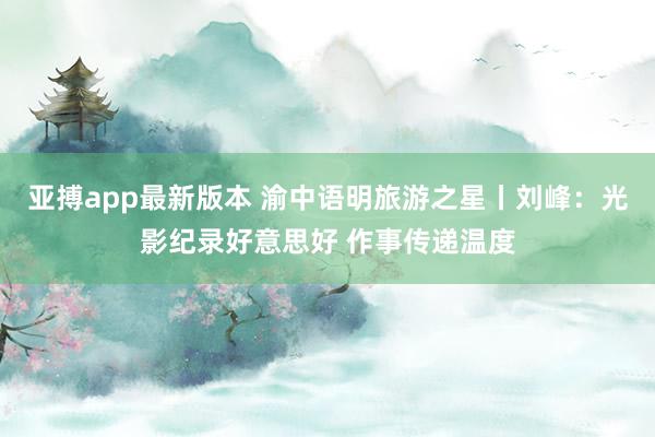 亚搏app最新版本 渝中语明旅游之星丨刘峰：光影纪录好意思好 作事传递温度
