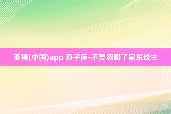 亚搏(中国)app 双子座-不要忽略了家东谈主