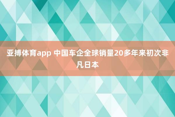 亚搏体育app 中国车企全球销量20多年来初次非凡日本