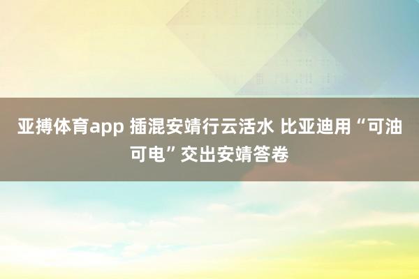 亚搏体育app 插混安靖行云活水 比亚迪用“可油可电”交出安靖答卷