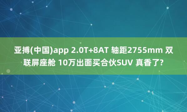 亚搏(中国)app 2.0T+8AT 轴距2755mm 双联屏座舱 10万出面买合伙SUV 真香了?