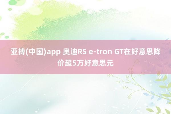 亚搏(中国)app 奥迪RS e-tron GT在好意思降价超5万好意思元