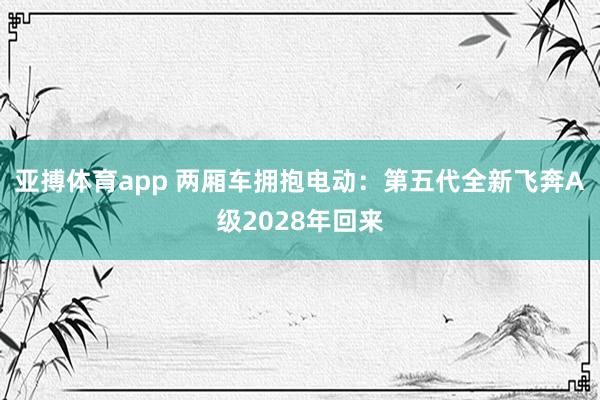 亚搏体育app 两厢车拥抱电动：第五代全新飞奔A级2028年回来