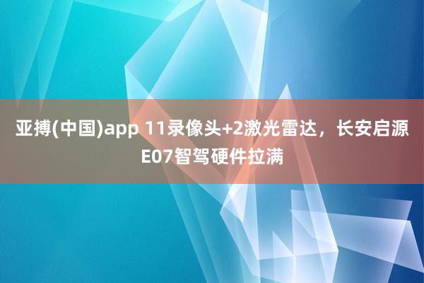 亚搏(中国)app 11录像头+2激光雷达，长安启源E07智驾硬件拉满