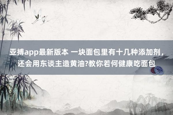 亚搏app最新版本 一块面包里有十几种添加剂，还会用东谈主造黄油?教你若何健康吃面包