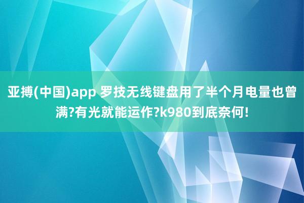 亚搏(中国)app 罗技无线键盘用了半个月电量也曾满?有光就能运作?k980到底奈何!