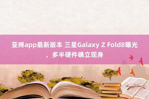 亚搏app最新版本 三星Galaxy Z Fold8曝光，多半硬件确立现身