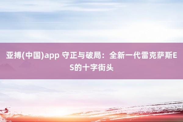 亚搏(中国)app 守正与破局：全新一代雷克萨斯ES的十字街头