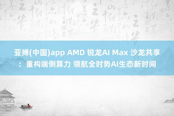 亚搏(中国)app AMD 锐龙AI Max 沙龙共享：重构端侧算力 领航全时势AI生态新时间