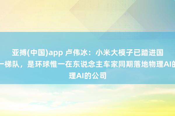 亚搏(中国)app 卢伟冰：小米大模子已踏进国内第一梯队，是环球惟一在东说念主车家同期落地物理AI的公司