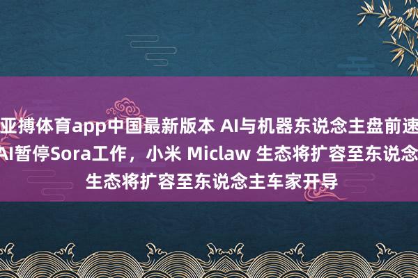 亚搏体育app中国最新版本 AI与机器东说念主盘前速递丨OpenAI暂停Sora工作，小米 Miclaw 生态将扩容至东说念主车家开导