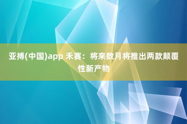亚搏(中国)app 禾赛：将来数月将推出两款颠覆性新产物