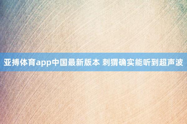 亚搏体育app中国最新版本 刺猬确实能听到超声波