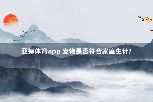亚搏体育app 宠物是否符合家庭生计?