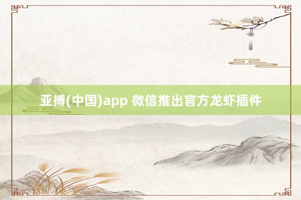 亚搏(中国)app 微信推出官方龙虾插件