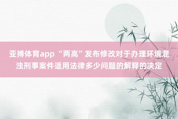 亚搏体育app “两高”发布修改对于办理环境混浊刑事案件适用法律多少问题的解释的决定