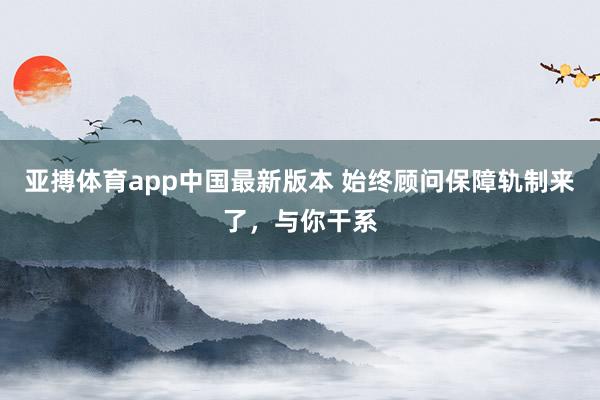 亚搏体育app中国最新版本 始终顾问保障轨制来了，<a href=