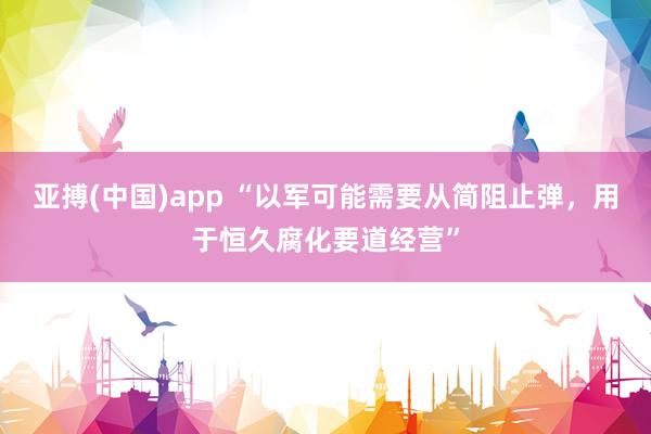 亚搏(中国)app “以军可能需要从简阻止弹，用于恒久腐化要道经营”