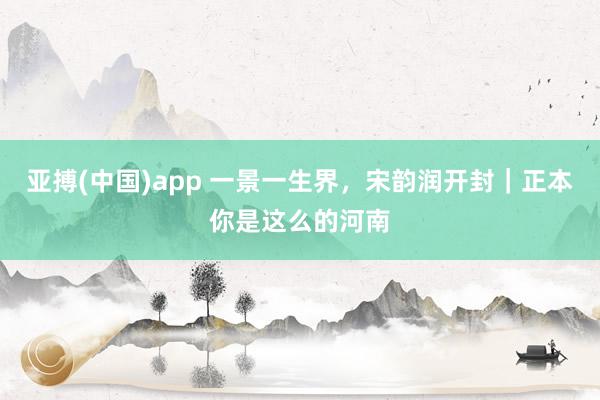 亚搏(中国)app 一景一生界，宋韵润开封｜正本你是这么的河南