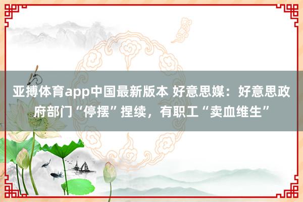 亚搏体育app中国最新版本 好意思媒：好意思政府部门“停摆”捏续，有职工“卖血维生”