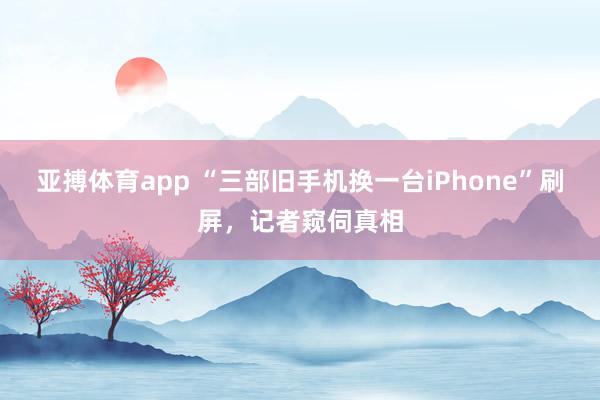 亚搏体育app “三部旧手机换一台iPhone”刷屏，记者窥伺真相