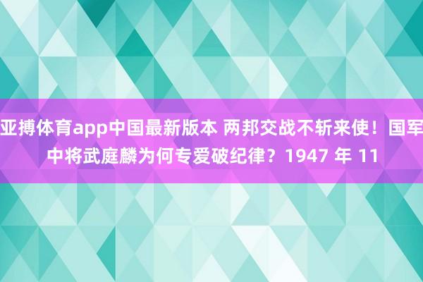 亚搏体育app中国最新版本 两邦交战不斩来使！国军中将武庭麟为何专爱破纪律？1947 年 11