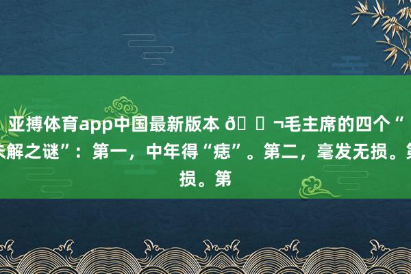 亚搏体育app中国最新版本 🌬毛主席的四个“未解之谜”：第一，中年得“痣”。第二，毫发无损。第