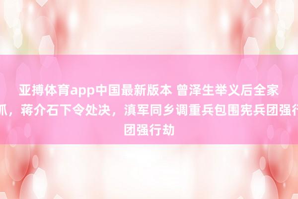 亚搏体育app中国最新版本 曾泽生举义后全家被抓，蒋介石下令处决，滇军同乡调重兵包围宪兵团强行劫