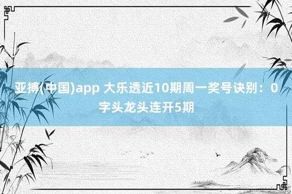 亚搏(中国)app 大乐透近10期周一奖号诀别：0字头龙头连开5期