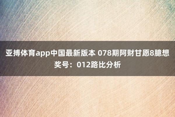 亚搏体育app中国最新版本 078期阿财甘愿8臆想奖号：012路比分析