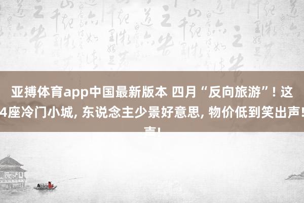 亚搏体育app中国最新版本 四月“反向旅游”! 这4座冷门小城， 东说念主少景好意思， 物价低到笑出声!