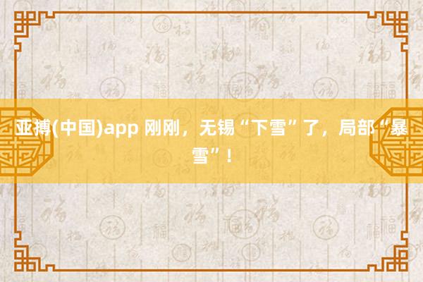 亚搏(中国)app 刚刚，无锡“下雪”了，<a href=