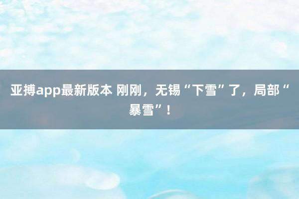 亚搏app最新版本 刚刚，无锡“下雪”了，<a href=