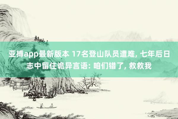 亚搏app最新版本 17名登山队员遭难， 七年后日志中留住诡异言语: 咱们错了， 救救我