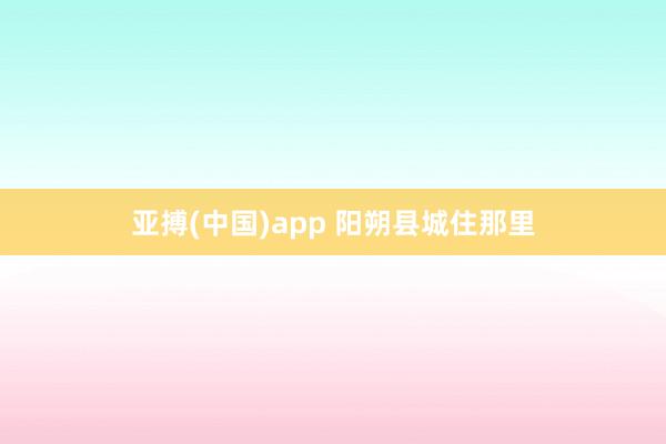 亚搏(中国)app 阳朔县城住那里