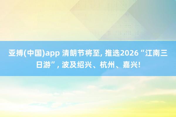 亚搏(中国)app 清朗节将至， 推选2026“江南三日游”， 波及绍兴、杭州、嘉兴!